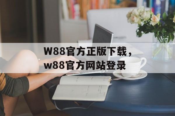 W88官方正版下载，w88官方网站登录