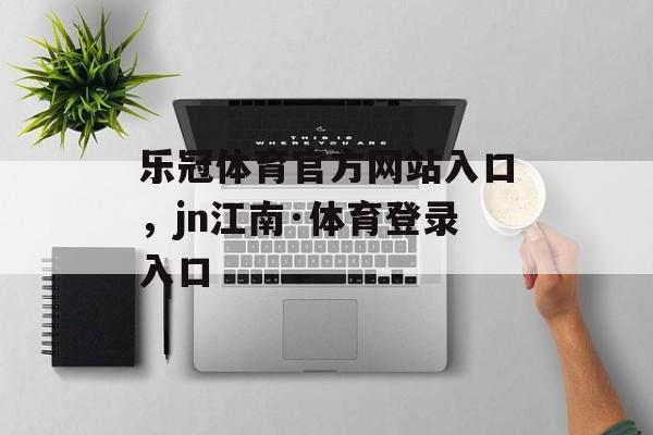 乐冠体育官方网站入口，jn江南·体育登录入口