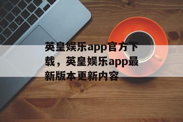 英皇娱乐app官方下载，英皇娱乐app最新版本更新内容