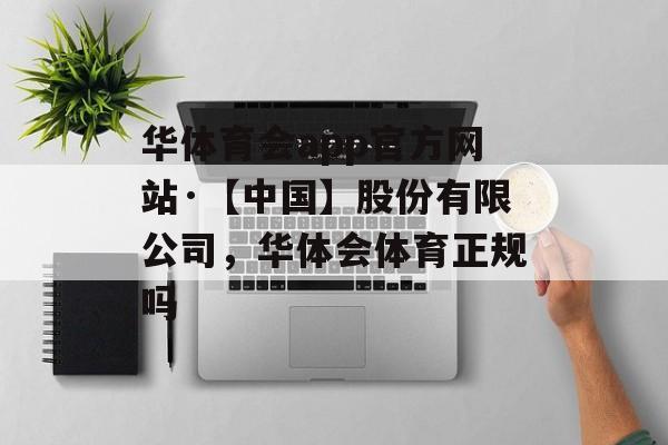 华体育会app官方网站·【中国】股份有限公司，华体会体育正规吗