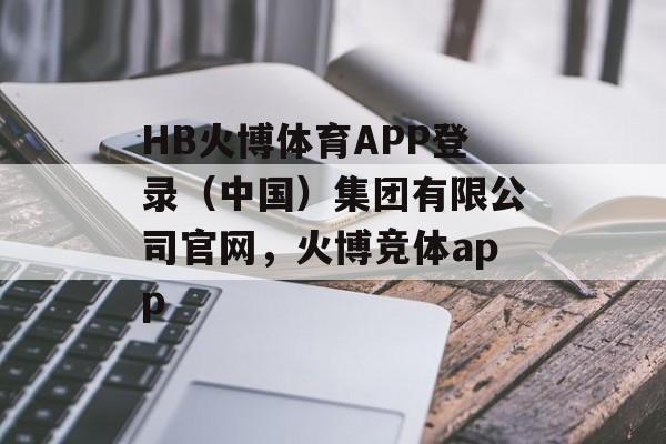 HB火博体育APP登录（中国）集团有限公司官网，火博竞体app