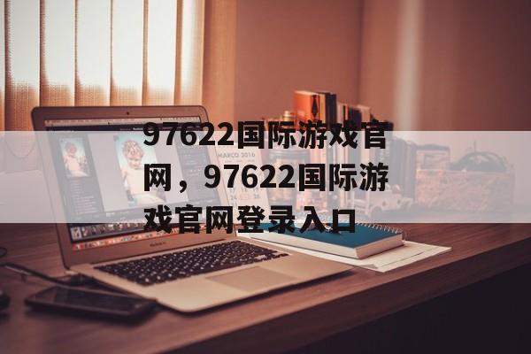 97622国际游戏官网，97622国际游戏官网登录入口