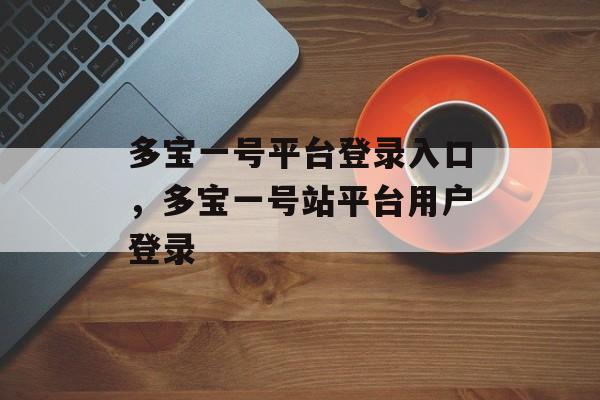 多宝一号平台登录入口，多宝一号站平台用户登录