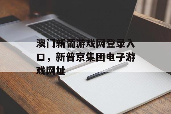 澳门新葡游戏网登录入口，新普京集团电子游戏网址