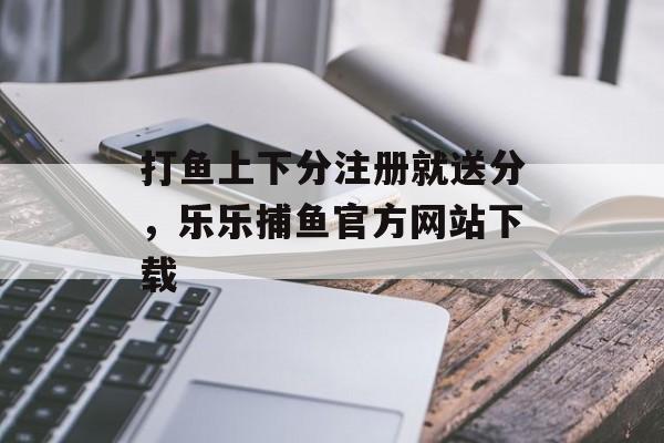 打鱼上下分注册就送分，乐乐捕鱼官方网站下载