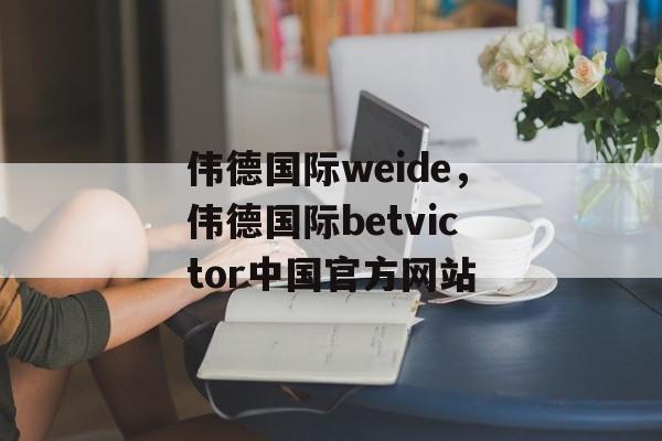 伟德国际weide，伟德国际betvictor中国官方网站