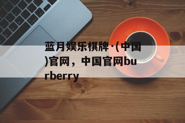 蓝月娱乐棋牌·(中国)官网，中国官网burberry