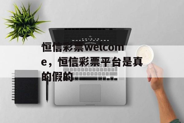 恒信彩票welcome，恒信彩票平台是真的假的