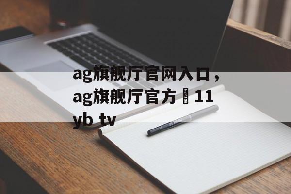 ag旗舰厅官网入口，ag旗舰厅官方尙11yb tv