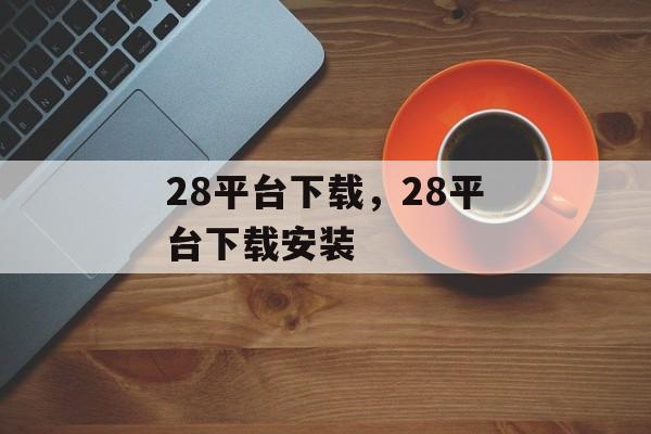 28平台下载，28平台下载安装