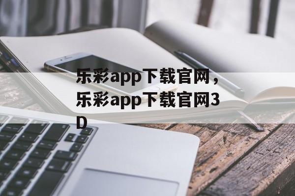 乐彩app下载官网，乐彩app下载官网3D