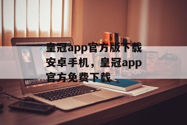 皇冠app官方版下载安卓手机，皇冠app官方免费下载