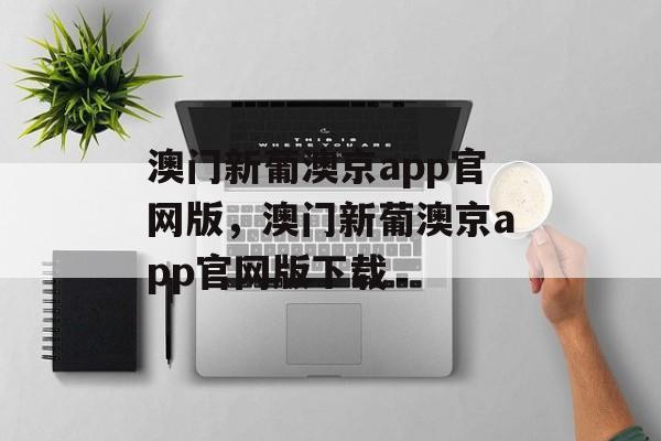 澳门新葡澳京app官网版，澳门新葡澳京app官网版下载