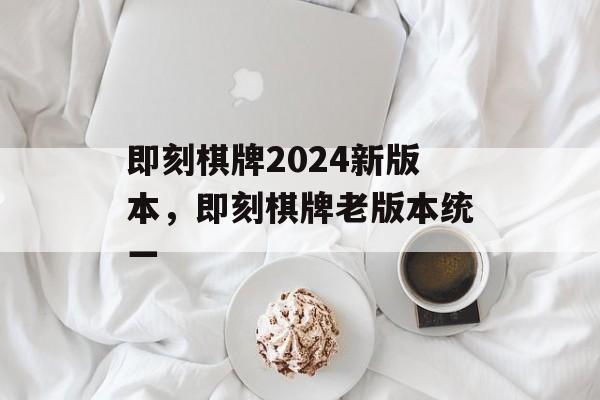 即刻棋牌2024新版本，即刻棋牌老版本统一