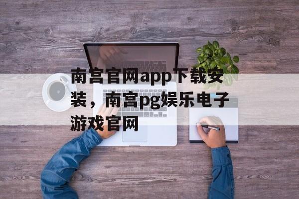 南宫官网app下载安装，南宫pg娱乐电子游戏官网