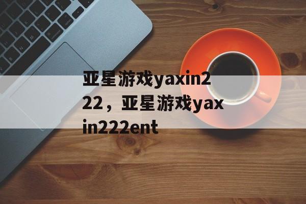 亚星游戏yaxin222，亚星游戏yaxin222ent