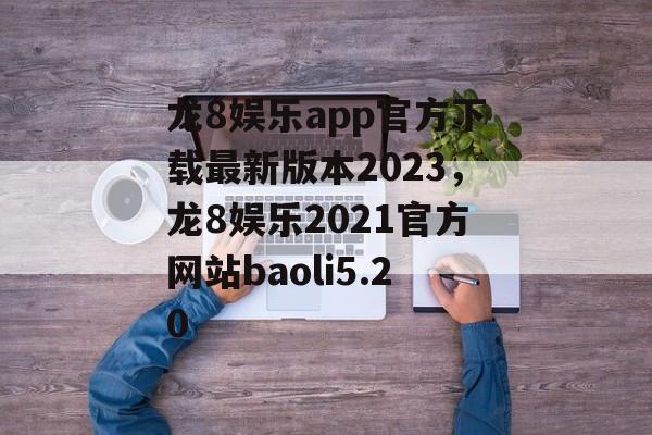 龙8娱乐app官方下载最新版本2023，龙8娱乐2021官方网站baoli5.20