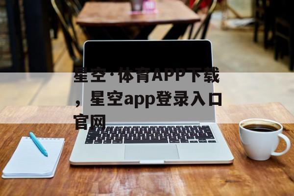 星空·体育APP下载，星空app登录入口官网