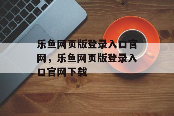 乐鱼网页版登录入口官网，乐鱼网页版登录入口官网下载