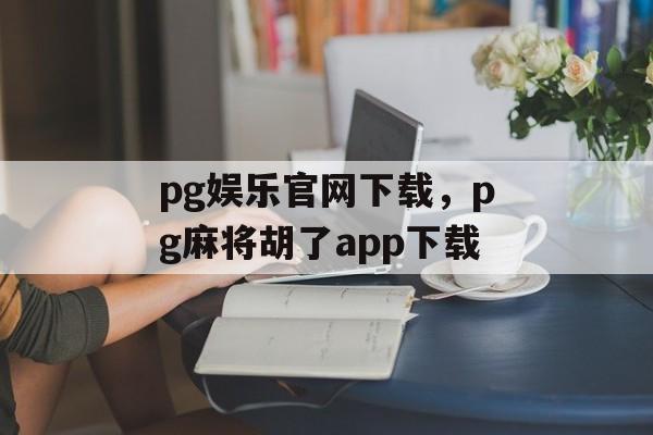 pg娱乐官网下载，pg麻将胡了app下载