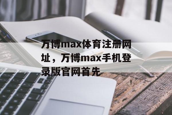 万博max体育注册网址，万博max手机登录版官网首先