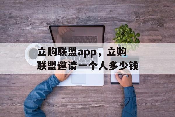 立购联盟app，立购联盟邀请一个人多少钱